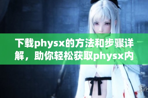 下载physx的方法和步骤详解，助你轻松获取physx内容