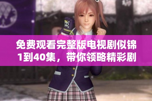免费观看完整版电视剧似锦1到40集，带你领略精彩剧情与动人故事