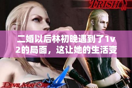 二婚以后林初晚遇到了1v2的局面，这让她的生活变得更加复杂