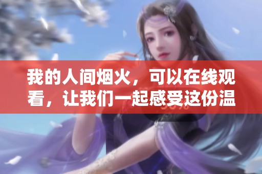我的人间烟火，可以在线观看，让我们一起感受这份温暖与美好
