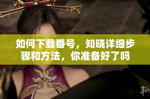 如何下载番号，知晓详细步骤和方法，你准备好了吗