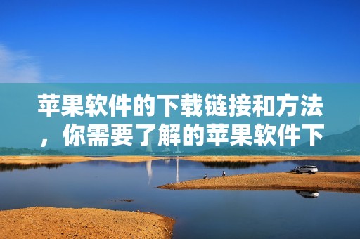 苹果软件的下载链接和方法，你需要了解的苹果软件下载信息