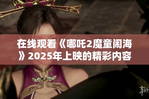 在线观看《哪吒2魔童闹海》2025年上映的精彩内容请不要错过