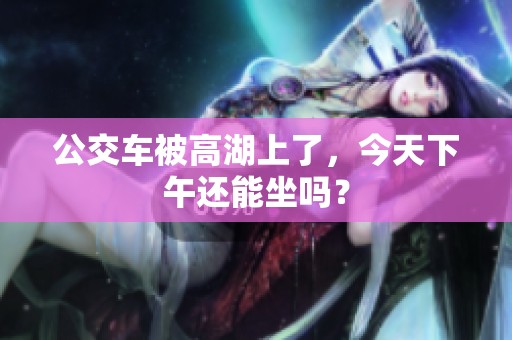 公交车被高湖上了，今天下午还能坐吗？