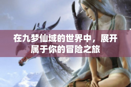 在九梦仙域的世界中，展开属于你的冒险之旅