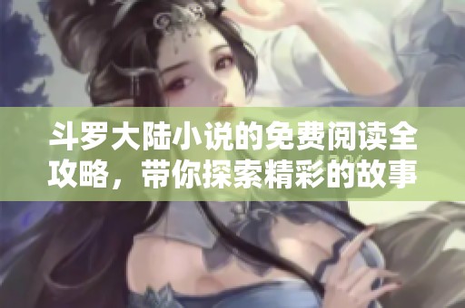 斗罗大陆小说的免费阅读全攻略，带你探索精彩的故事和角**节