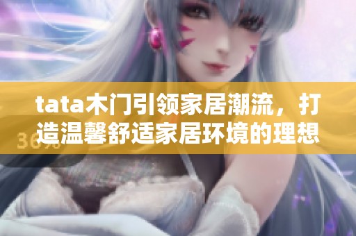 tata木门引领家居潮流，打造温馨舒适家居环境的理想之选。