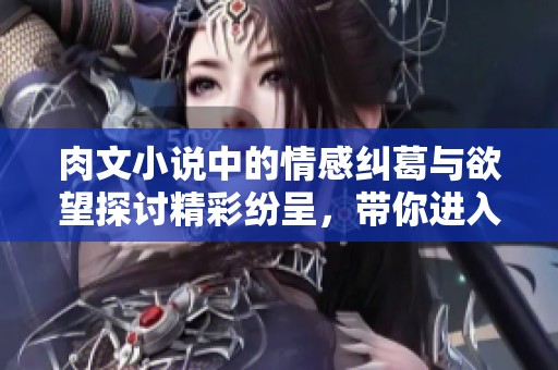 肉文小说中的情感纠葛与欲望探讨精彩纷呈，带你进入全新世界