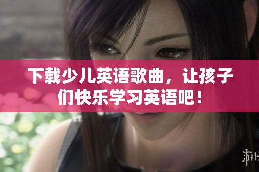 下载少儿英语歌曲，让孩子们快乐学习英语吧！
