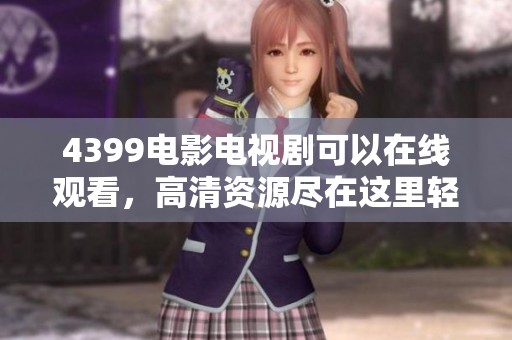 4399电影电视剧可以在线观看，高清资源尽在这里轻松获取