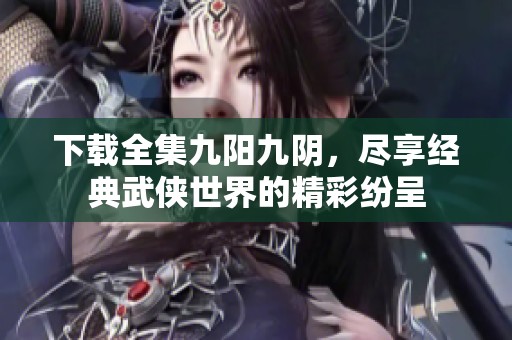 下载全集九阳九阴，尽享经典武侠世界的精彩纷呈