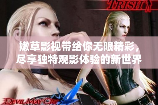 嫩草影视带给你无限精彩，尽享独特观影体验的新世界