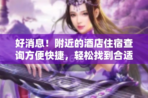 好消息！附近的酒店住宿查询方便快捷，轻松找到合适的住宿选择。