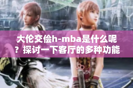 大伦交侩h-mba是什么呢？探讨一下客厅的多种功能与魅力。