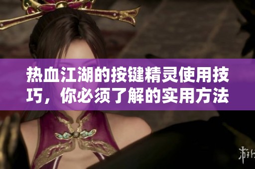 热血江湖的按键精灵使用技巧，你必须了解的实用方法和建议！