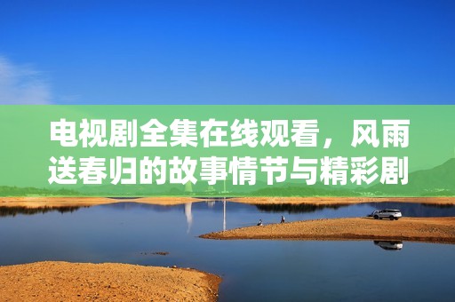 电视剧全集在线观看，风雨送春归的故事情节与精彩剧集一网打尽