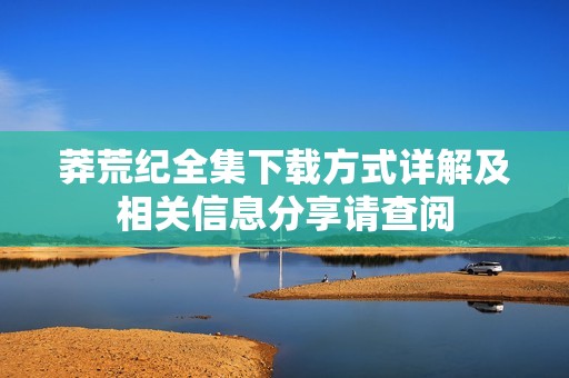 莽荒纪全集下载方式详解及相关信息分享请查阅