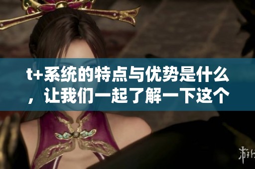 t+系统的特点与优势是什么，让我们一起了解一下这个创新的管理工具