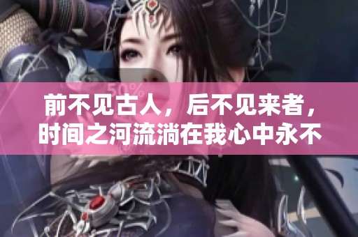 前不见古人，后不见来者，时间之河流淌在我心中永不停歇
