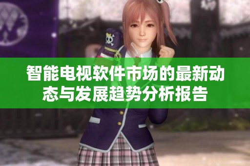 智能电视软件市场的最新动态与发展趋势分析报告