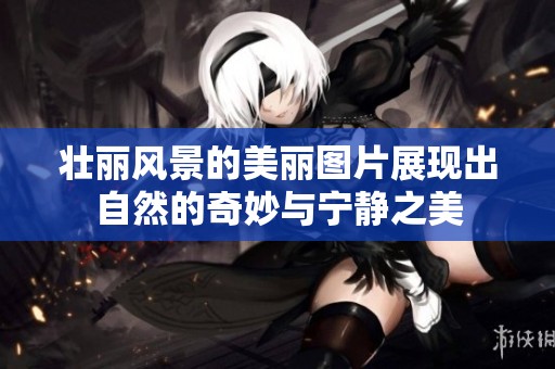 壮丽风景的美丽图片展现出自然的奇妙与宁静之美
