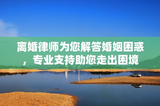 离婚律师为您解答婚姻困惑，专业支持助您走出困境