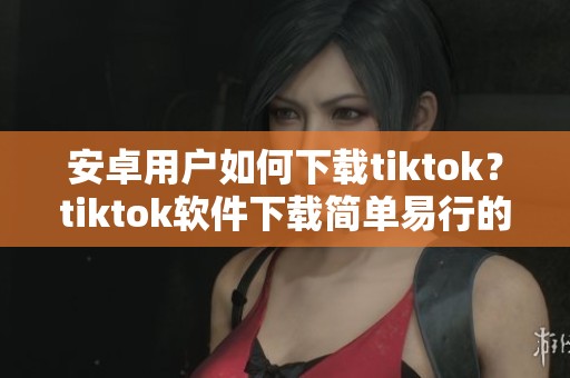 安卓用户如何下载tiktok？tiktok软件下载简单易行的方法分享！
