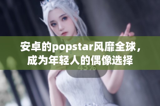 安卓的popstar风靡全球，成为年轻人的偶像选择
