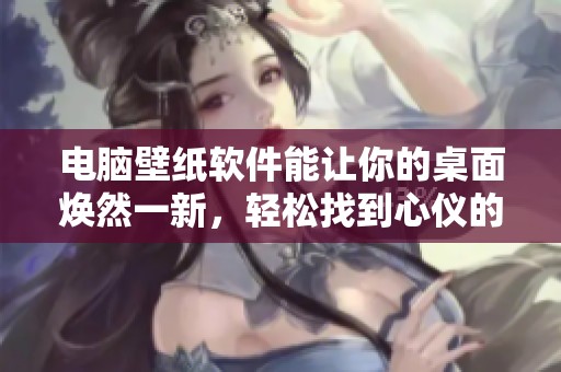 电脑壁纸软件能让你的桌面焕然一新，轻松找到心仪的壁纸选择