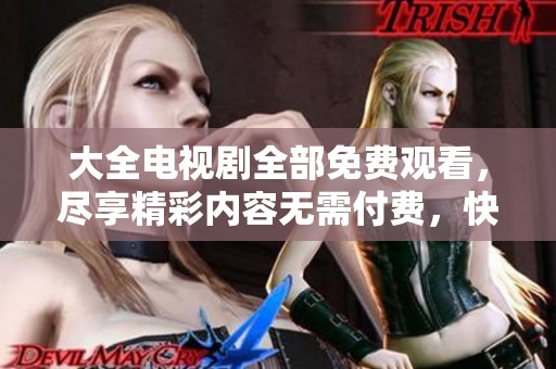 大全电视剧全部免费观看，尽享精彩内容无需付费，快来查看！