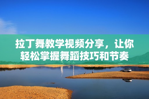 拉丁舞教学视频分享，让你轻松掌握舞蹈技巧和节奏