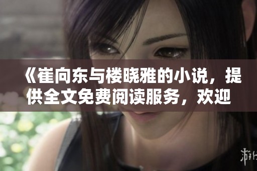《崔向东与楼晓雅的小说，提供全文免费阅读服务，欢迎前来观看》
