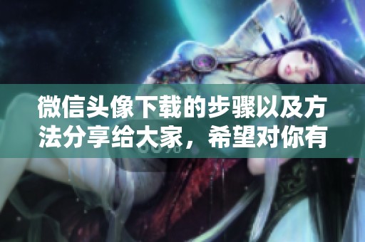 微信头像下载的步骤以及方法分享给大家，希望对你有所帮助