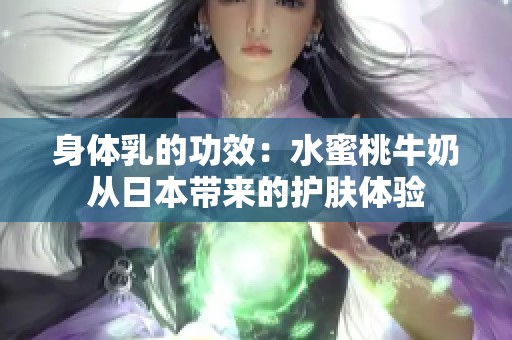 身体乳的功效：水蜜桃牛奶从日本带来的护肤体验