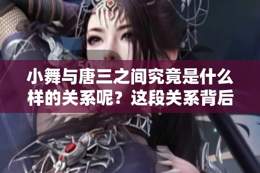 小舞与唐三之间究竟是什么样的关系呢？这段关系背后隐藏了哪些故事呢？