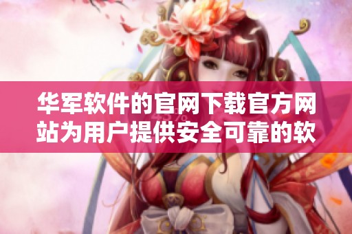 华军软件的官网下载官方网站为用户提供安全可靠的软件资源下载选项