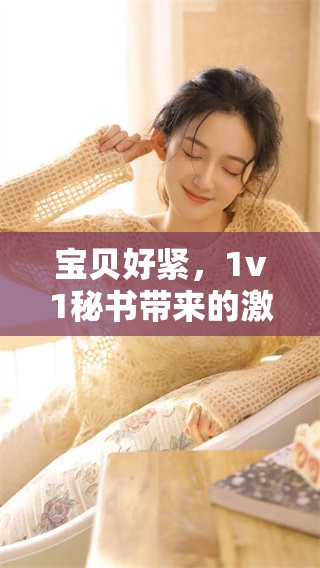 宝贝好紧，1v1秘书带来的激情与挑战，你准备好了吗
