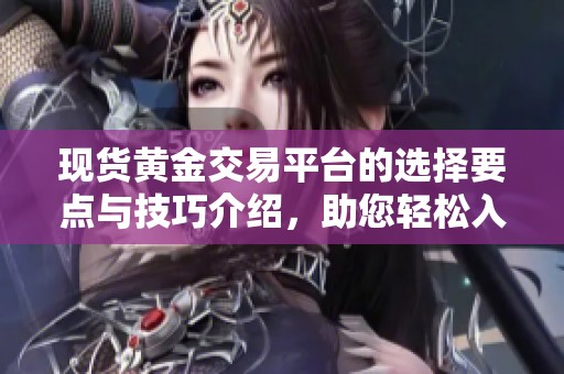 现货黄金交易平台的选择要点与技巧介绍，助您轻松入门黄金投资。