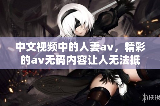 中文视频中的人妻**，精彩的****内容让人无法抵挡