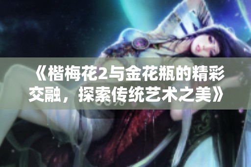 《楷梅花2与金花瓶的精彩交融，探索传统艺术之美》