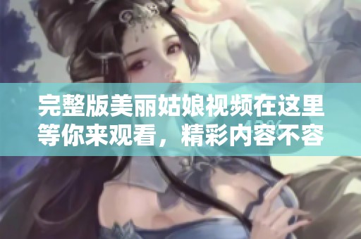 完整版美丽姑娘视频在这里等你来观看，精彩内容不容错过！