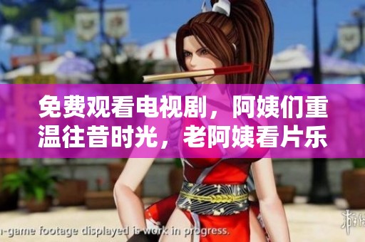 免费观看电视剧，阿姨们重温往昔时光，老阿姨看片乐趣无穷