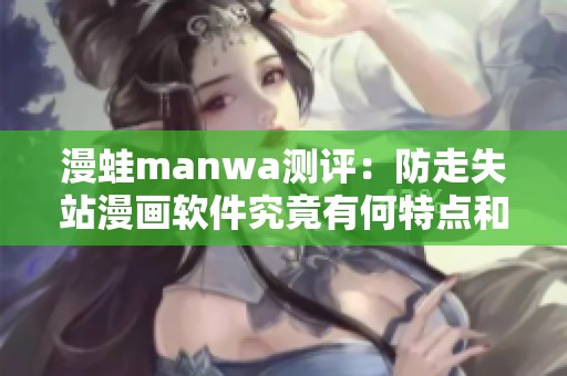漫蛙manwa测评：防走失站漫画软件究竟有何特点和实用性？