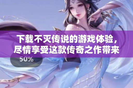 下载不灭传说的游戏体验，尽情享受这款传奇之作带来的乐趣