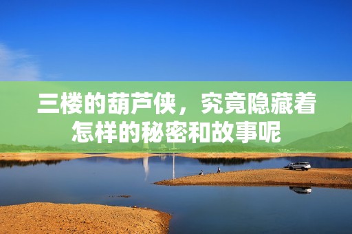 三楼的葫芦侠，究竟隐藏着怎样的秘密和故事呢