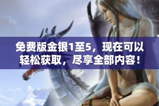 免费版金银1至5，现在可以轻松获取，尽享全部内容！