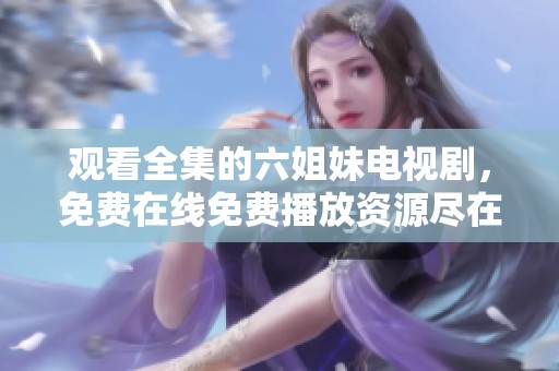 观看全集的六姐妹电视剧，免费在线免费播放资源尽在这里