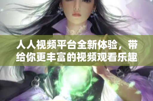 人人视频平台全新体验，带给你更丰富的视频观看乐趣！