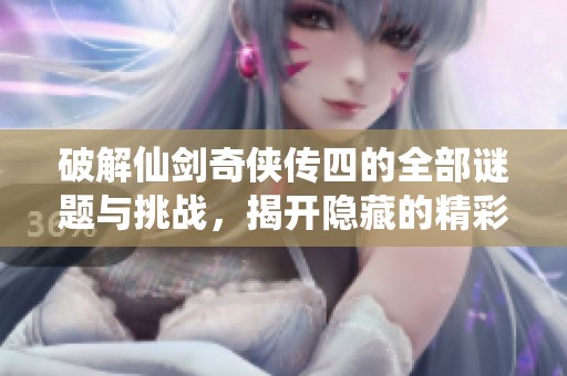 破解仙剑奇侠传四的全部谜题与挑战，揭开隐藏的精彩故事与秘密
