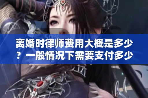 离婚时律师费用大概是多少？一般情况下需要支付多少律师费呢？